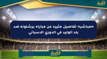 «مباشر» تفاصيل مثيرة عن مباراة برشلونة ضد بلد الوليد في الدوري الإسباني